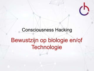 Consciousness Hacking
Bewustzijn op biologie en/of
Technologie
 
