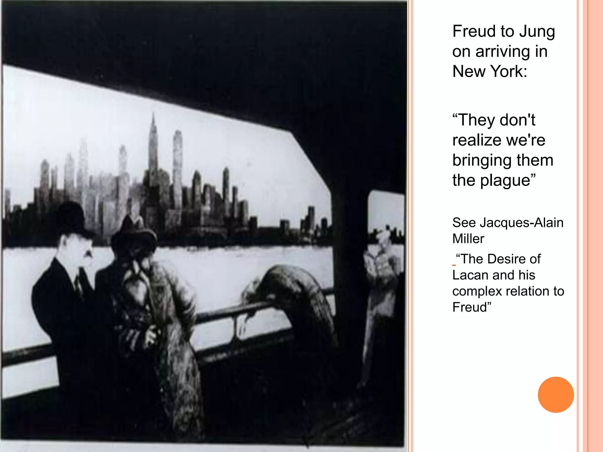 Freud to Jung
on arriving in
New York:
―They don't
realize we're
bringing them
the plague‖
See Jacques-Alain
Miller
―The Desire of
Lacan and his
complex relation to
Freud‖
 