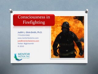 Consciousness in
Firefighting
Judith L. Glick-Smith, Ph.D.
770-633-5582
www.mentorfactorinc.com
judy@mentorfactorinc.com
Twitter: @jglicksmith
© 2015
 