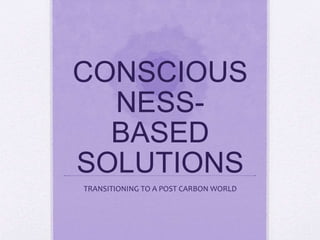 CONSCIOUS
NESS-
BASED
SOLUTIONS
TRANSITIONING TO A POST CARBON WORLD
 