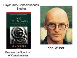 Ken Wilber Psych 30A:Consciousness Studies Examine the Spectrum  of Consciousness 