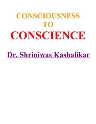 CONSCIOUSNESS
       TO
CONSCIENCE
Dr. Shriniwas Kashalikar
 