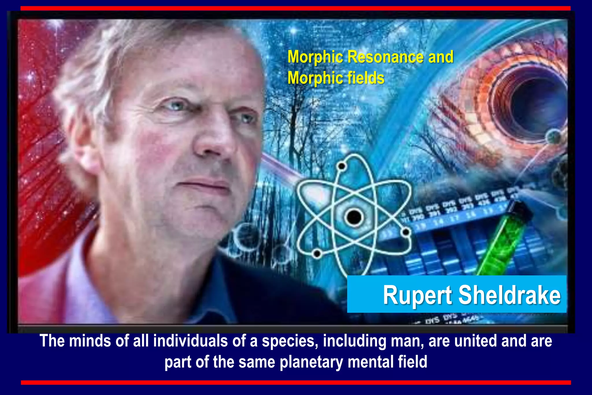 Rupert Sheldrake
The minds of all individuals of a species, including man, are united and are
part of the same planetary mental field
Morphic Resonance and
Morphic fields
 