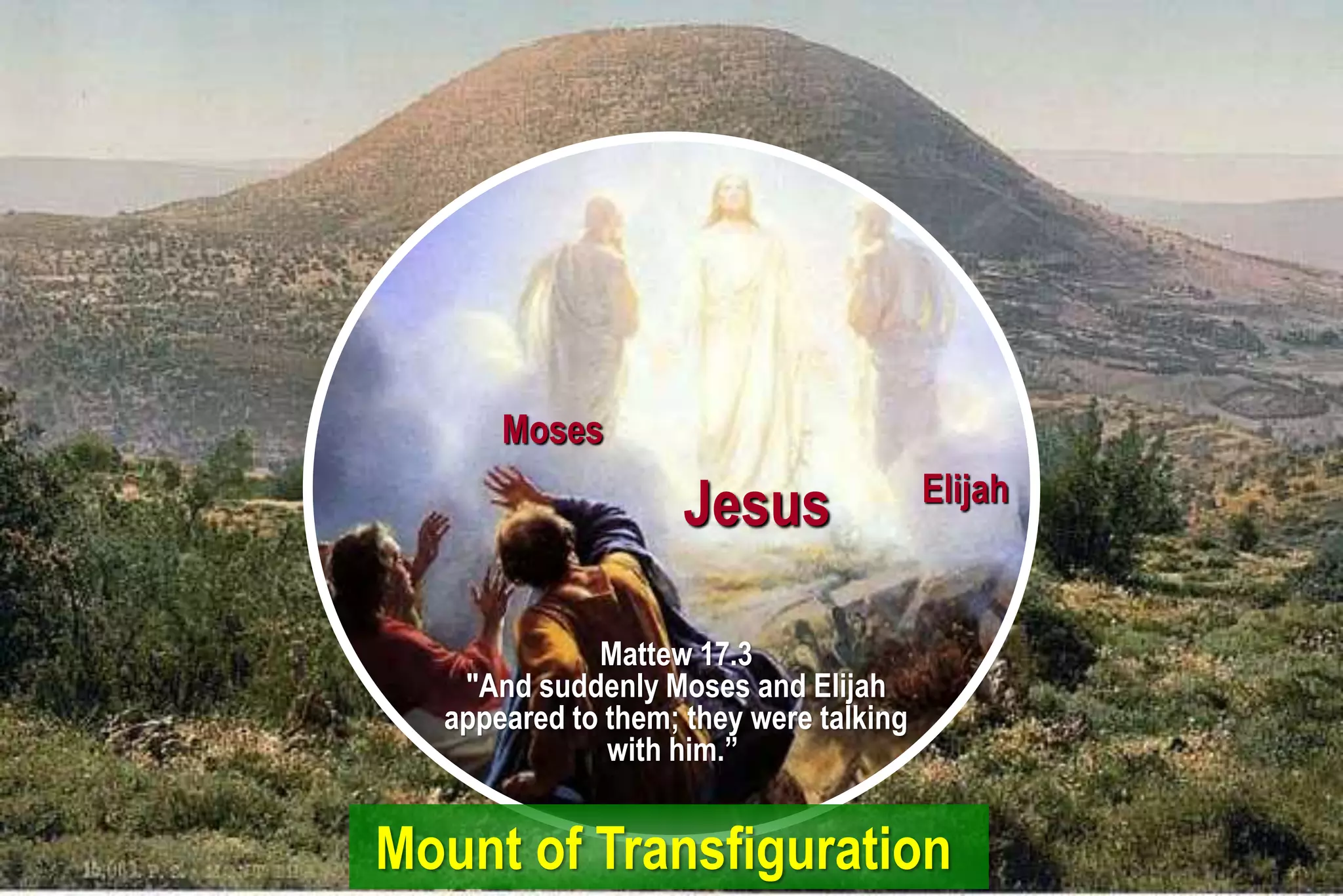 Moses
Jesus Elijah
Mattew 17.3
"And suddenly Moses and Elijah
appeared to them; they were talking
with him.”
Mount of Transfiguration
 