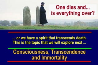 ... or we have a spirit that transcends death.
This is the topic that we will explore next ...
One dies and...
is everything over?
Consciousness, Transcendence
and Immortality
 