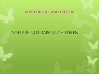 DEVELOPINGTHE WHOLE PERSON
YOU ARE NOT RAISINGCHILDREN
 