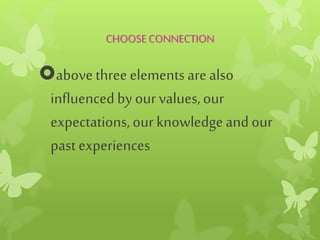 CHOOSECONNECTION
abovethreeelementsarealso
influencedby our values,our
expectations,our knowledgeand our
pastexperiences
 