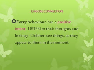 CHOOSECONNECTION
Everybehaviour,has apositive
intent. LISTENto their thoughtsand
feelings.Childrensee things, as they
appearto them in the moment.
 