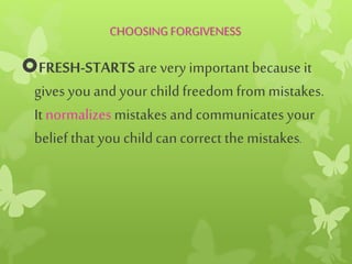 CHOOSING FORGIVENESS
FRESH-STARTS are very important because it
gives youand your childfreedom frommistakes.
It normalizes mistakes and communicates your
beliefthat youchildcan correct the mistakes.
 