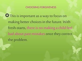 CHOOSING FORGIVENESS
This isimportant asa way tofocus on
makingbetter choicesin the future. With
fresh-starts, there is no makinga child feel
bad about past mistakesoncethey correct
the problem.
 