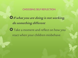 CHOOSING SELF REFLECTION
Ifwhatyouaredoingisnotworking,
dosomethingdifferent
 Take a moment and reflecton how you
react whenyour childrenmisbehave.
 
