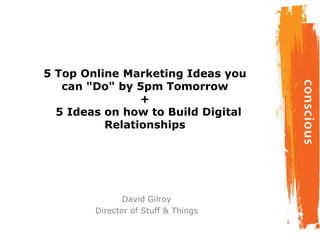 5 Top Online Marketing Ideas you
can "Do" by 5pm Tomorrow
+
5 Ideas on how to Build Digital
Relationships
David Gilroy
Director of Stuff & Things
 