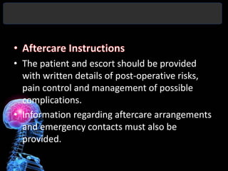 • The patient and escort should be provided
  with written details of post-operative risks,
  pain control and management of possible
  complications.
• Information regarding aftercare arrangements
  and emergency contacts must also be
  provided.
 