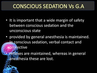 • It is important that a wide margin of safety
  between conscious sedation and the
  unconscious state
• provided by general anesthesia is maintained.
  In conscious sedation, verbal contact and
  protective
• reflexes are maintained, whereas in general
  anesthesia these are lost.
 