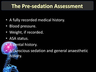 •   A fully recorded medical history.
•   Blood pressure.
•   Weight, if recorded.
•   ASA status.
•   A dental history.
•   A conscious sedation and general anaesthetic
    history.
 