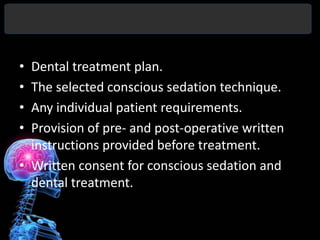 • Dental treatment plan.
• The selected conscious sedation technique.
• Any individual patient requirements.
• Provision of pre- and post-operative written
  instructions provided before treatment.
• Written consent for conscious sedation and
  dental treatment.
 
