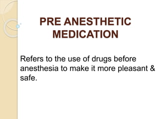 PRE ANESTHETIC
MEDICATION
Refers to the use of drugs before
anesthesia to make it more pleasant &
safe.
 