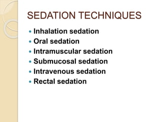 SEDATION TECHNIQUES
 Inhalation sedation
 Oral sedation
 Intramuscular sedation
 Submucosal sedation
 Intravenous sedation
 Rectal sedation
 