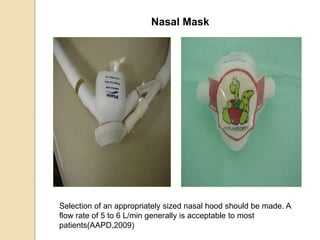 Nasal Mask
Selection of an appropriately sized nasal hood should be made. A
flow rate of 5 to 6 L/min generally is acceptable to most
patients(AAPD,2009)
 