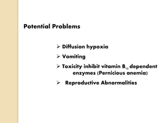Potential Problems
 Diffusion hypoxia
 Vomiting
 Toxicity inhibit vitamin B12 dependent
enzymes (Pernicious anemia)
 Reproductive Abnormalities
 