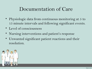 Documentation of Care
• Physiologic data from continuous monitoring at 5 to
15 minute intervals and following significant events.
• Level of consciousness
• Nursing interventions and patient’s response
• Unwanted significant patient reactions and their
resolution.
 