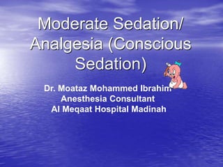 Moderate Sedation/
Analgesia (Conscious
Sedation)
Dr. Moataz Mohammed Ibrahim
Anesthesia Consultant
Al Meqaat Hospital Madinah
 