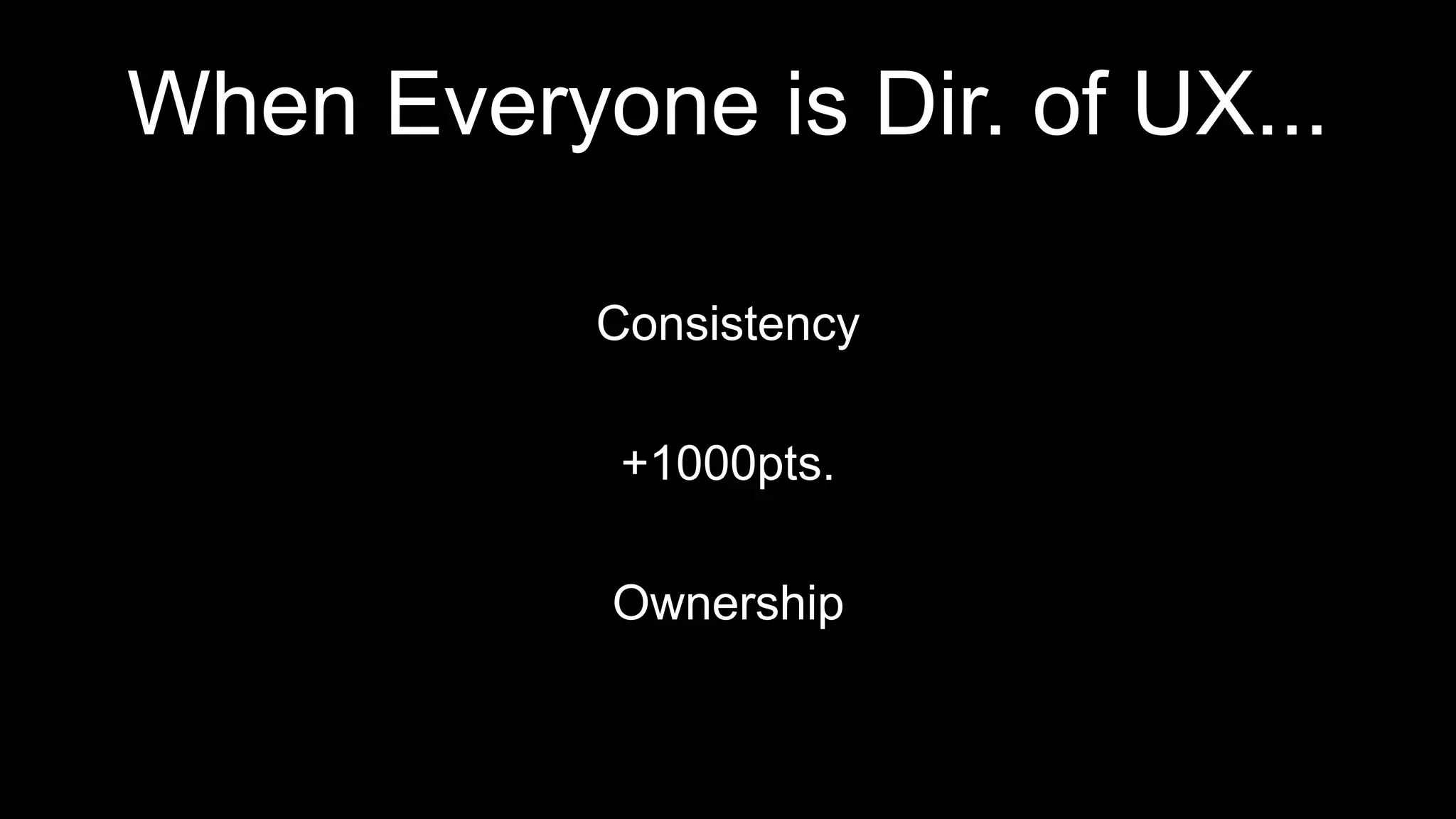 When Everyone is Dir. of UX...
Consistency
+1000pts.
Ownership