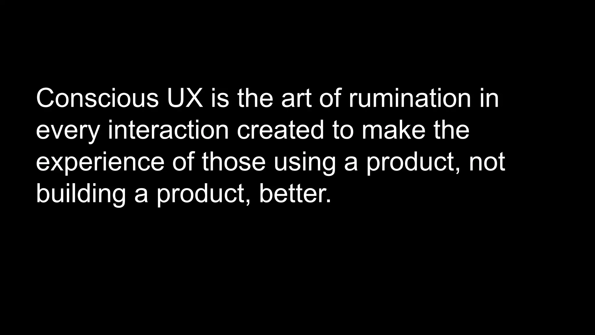 Conscious UX is the art of rumination in
every interaction created to make the
experience of those using a product, not
building a product, better.