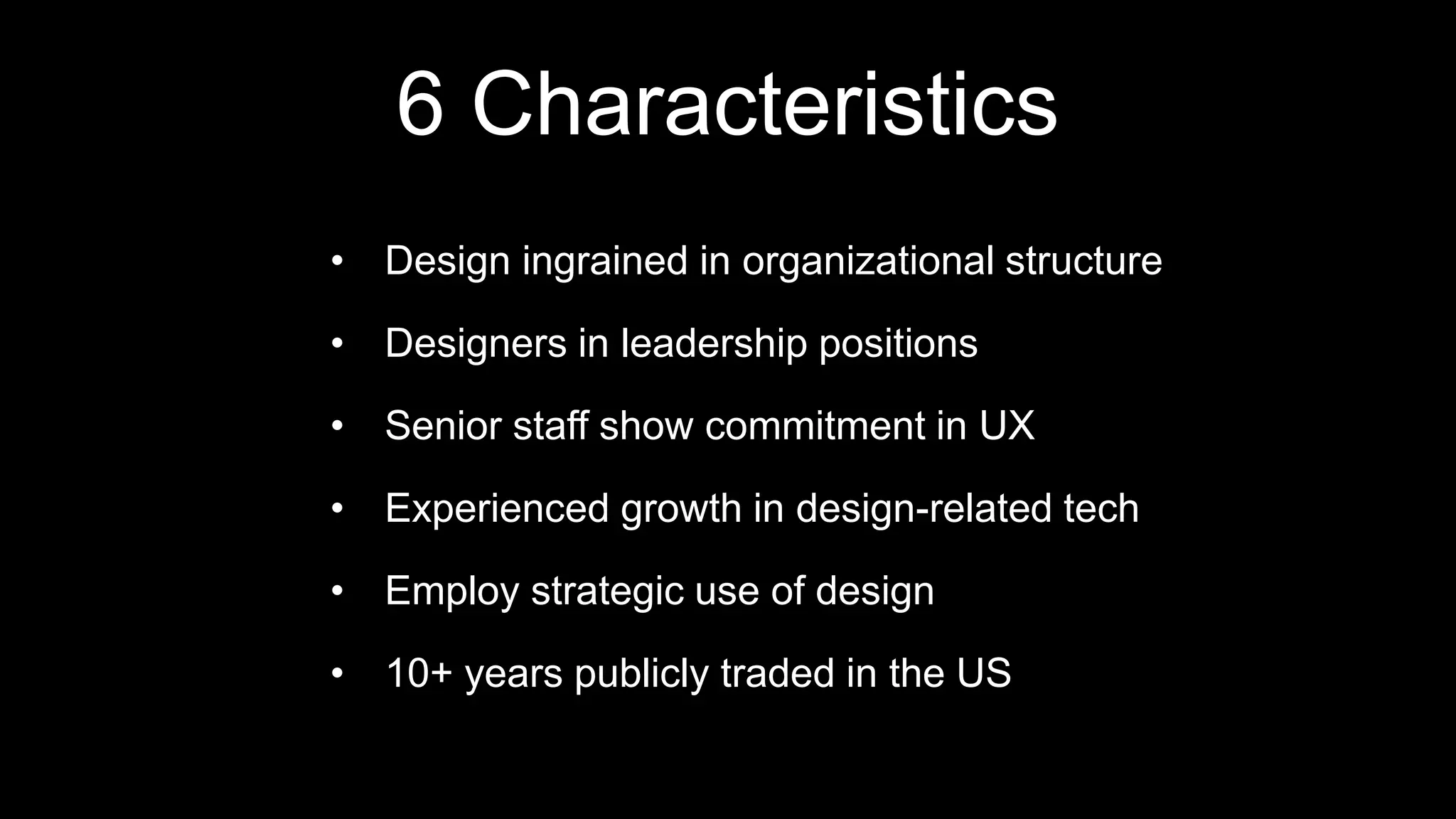 6 Characteristics
• Design ingrained in organizational structure
• Designers in leadership positions
• Senior staff show commitment in UX
• Experienced growth in design-related tech
• Employ strategic use of design
• 10+ years publicly traded in the US