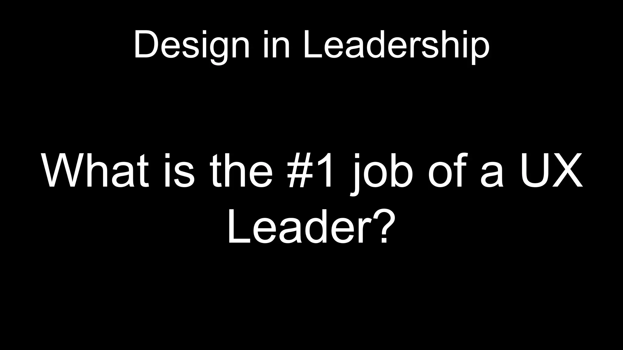 Design in Leadership
What is the #1 job of a UX
Leader?