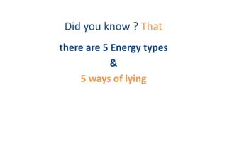 Did	
  you	
  know	
  ?	
  That	
  
there	
  are	
  5	
  Energy	
  types	
  
                    &	
  
     5	
  ways	
  of	
  lying	
  
 