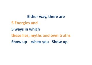 Either	
  way,	
  there	
  are	
  
5	
  Energies	
  and	
  	
  
5	
  ways	
  in	
  which	
  	
  
these	
  lies,	
  myths	
  and	
  own	
  truths	
  	
  
Show	
  up	
  	
  	
  	
  when	
  you	
  	
  	
  Show	
  up	
  
 