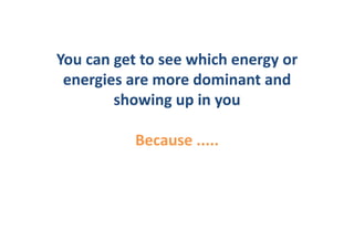 You	
  can	
  get	
  to	
  see	
  which	
  energy	
  or	
  
 energies	
  are	
  more	
  dominant	
  and	
  
              showing	
  up	
  in	
  you	
  

                  Because	
  .....	
  
 