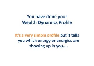 You	
  have	
  done	
  your	
  	
  
      Wealth	
  Dynamics	
  Proﬁle	
  

It’s	
  a	
  very	
  simple	
  proﬁle	
  but	
  it	
  tells	
  
  you	
  which	
  energy	
  or	
  energies	
  are	
  
               showing	
  up	
  in	
  you....	
  
 