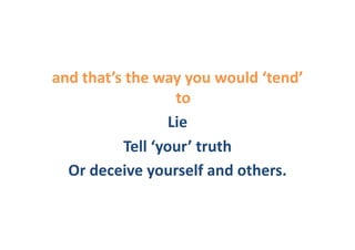 and	
  that’s	
  the	
  way	
  you	
  would	
  ‘tend’	
  
                           to	
  	
  
                          Lie	
  	
  
               Tell	
  ‘your’	
  truth	
  
  Or	
  deceive	
  yourself	
  and	
  others.	
  	
  
 