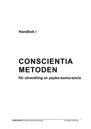 Handbok i




       CONSCIENTIA
       METODEN
       för utveckling av psyko-soma-socio




______________________________________________________________________________     1
CONSCIENTIA institutet, www.conscientia.se                   cc creative commons
 
