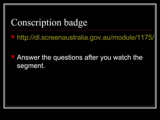 Conscription badge
   http://dl.screenaustralia.gov.au/module/1175/

   Answer the questions after you watch the
    segment.
 