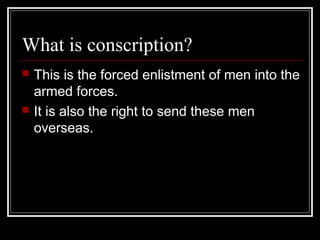 What is conscription?
   This is the forced enlistment of men into the
    armed forces.
   It is also the right to send these men
    overseas.
 