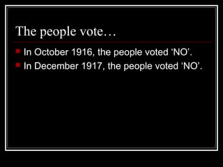The people vote…
   In October 1916, the people voted ‘NO’.
   In December 1917, the people voted ‘NO’.
 