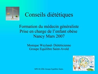 Conseils diététiques Formation du médecin généraliste Prise en charge de l’enfant obèse  Nancy Mars 2007 Monique Weyland- Diététicienne Groupe Equilibre Saint-Avold 
