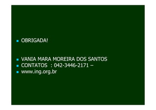 OBRIGADA!


VANIA MARA MOREIRA DOS SANTOS
CONTATOS : 042-3446-2171 –
www.ing.org.br
 