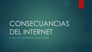 CONSECUANCIAS
DEL INTERNET
EL MAL USO DEL INTERNET DE LOS JÓVENES
 