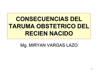 CONSECUENCIAS DEL
TARUMA OBSTETRICO DEL
RECIEN NACIDO
Mg. MIRYAN VARGAS LAZO
1
 