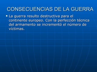 CONSECUENCIAS DE LA GUERRA La guerra resulto destructiva para el continente europeo. Con la perfección técnica del armamento se incrementó el número de víctimas. 