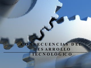 CONSECUENCIAS DEL  DESARROLLO TECNOLÓGICO 