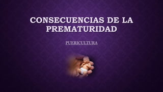 CONSECUENCIAS DE LA
PREMATURIDAD
PUERICULTURA
 