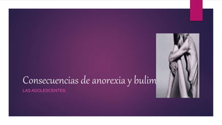 Consecuencias de anorexia y bulimia 
LAS ADOLESCENTES. 
 