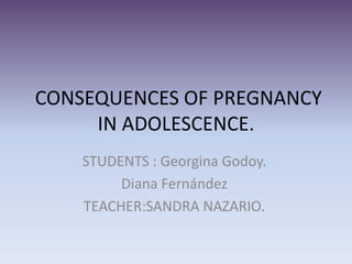  CONSEQUENCES OF PREGNANCY IN ADOLESCENCE. STUDENTS : Georgina Godoy. Diana Fernández TEACHER:SANDRA NAZARIO. 
