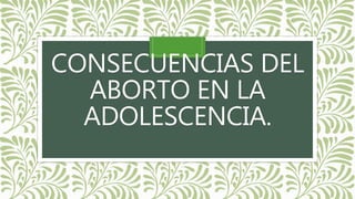 CONSECUENCIAS DEL
ABORTO EN LA
ADOLESCENCIA.
 