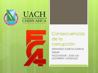 Consecuencias
de la
corrupción
ARMANDO GARCIA GARCIA
330649
FACILITADOR : JOSE LUIS
LEGARRETA GONZALEZ
 